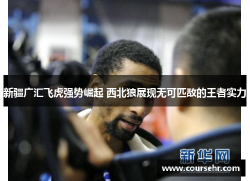 新疆广汇飞虎强势崛起 西北狼展现无可匹敌的王者实力