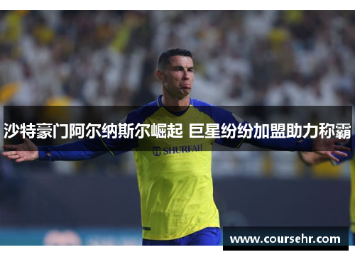 沙特豪门阿尔纳斯尔崛起 巨星纷纷加盟助力称霸