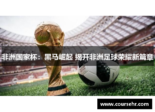 非洲国家杯：黑马崛起 揭开非洲足球荣耀新篇章