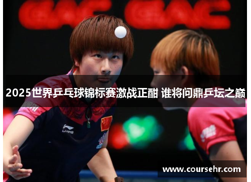 2025世界乒乓球锦标赛激战正酣 谁将问鼎乒坛之巅 2025世界乒乓球锦标赛激战正酣 谁将问鼎乒坛之巅