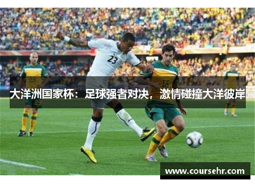 大洋洲国家杯:足球强者对决,激情碰撞大洋彼岸 大洋洲国家杯:足球强者对决,激情碰撞大洋彼岸