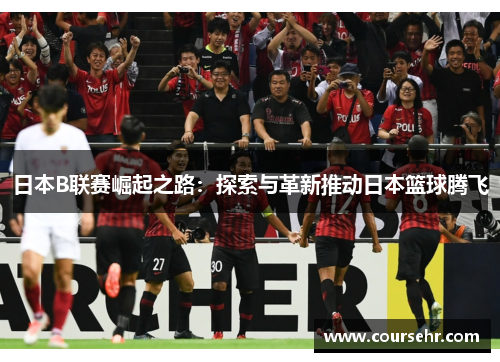 日本B联赛崛起之路：探索与革新推动日本篮球腾飞