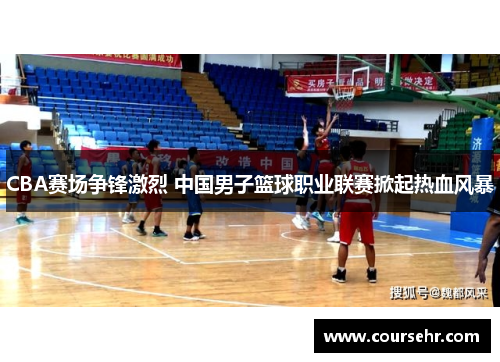 CBA赛场争锋激烈 中国男子篮球职业联赛掀起热血风暴 CBA赛场争锋激烈 中国男子篮球职业联赛掀起热血风暴