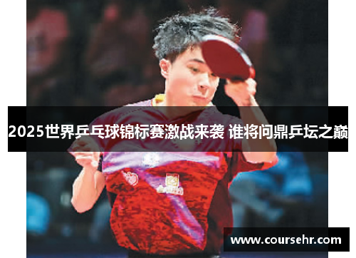 2025世界乒乓球锦标赛激战来袭 谁将问鼎乒坛之巅
