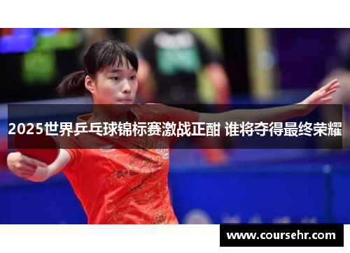 2025世界乒乓球锦标赛激战正酣 谁将夺得最终荣耀