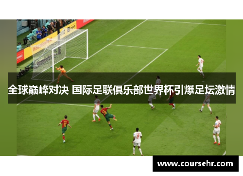 全球巅峰对决 国际足联俱乐部世界杯引爆足坛激情 全球巅峰对决 国际足联俱乐部世界杯引爆足坛激情
