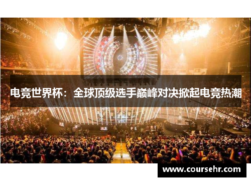 电竞世界杯：全球顶级选手巅峰对决掀起电竞热潮