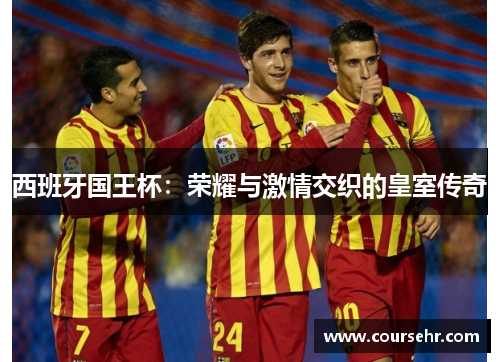 西班牙国王杯:荣耀与激情交织的皇室传奇 西班牙国王杯:荣耀与激情交织的皇室传奇