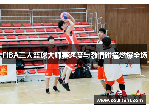 FIBA三人篮球大师赛速度与激情碰撞燃爆全场 FIBA三人篮球大师赛速度与激情碰撞燃爆全场