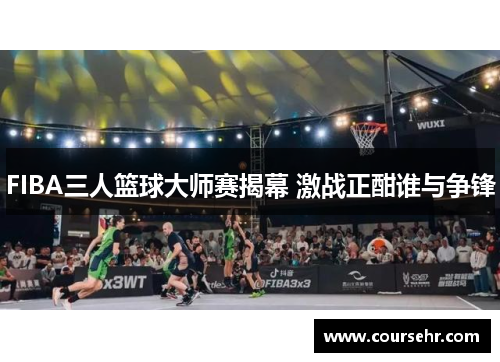 FIBA三人篮球大师赛揭幕 激战正酣谁与争锋 FIBA三人篮球大师赛揭幕 激战正酣谁与争锋
