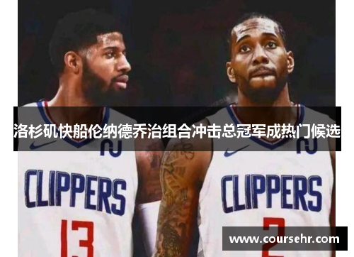 洛杉矶快船伦纳德乔治组合冲击总冠军成热门候选 洛杉矶快船伦纳德乔治组合冲击总冠军成热门候选