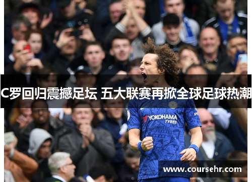 C罗回归震撼足坛 五大联赛再掀全球足球热潮 C罗回归震撼足坛 五大联赛再掀全球足球热潮