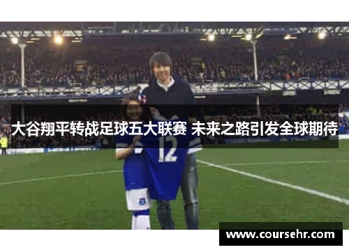 大谷翔平转战足球五大联赛 未来之路引发全球期待