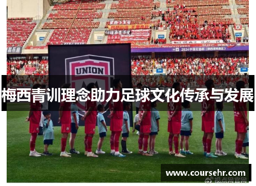 梅西青训理念助力足球文化传承与发展 梅西青训理念助力足球文化传承与发展