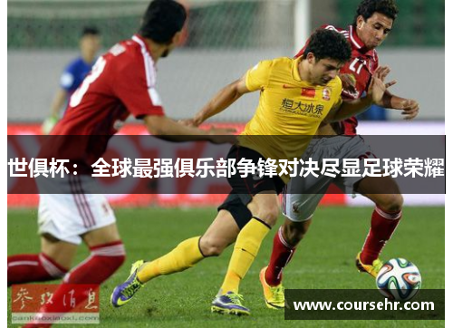 世俱杯:全球最强俱乐部争锋对决尽显足球荣耀 世俱杯:全球最强俱乐部争锋对决尽显足球荣耀