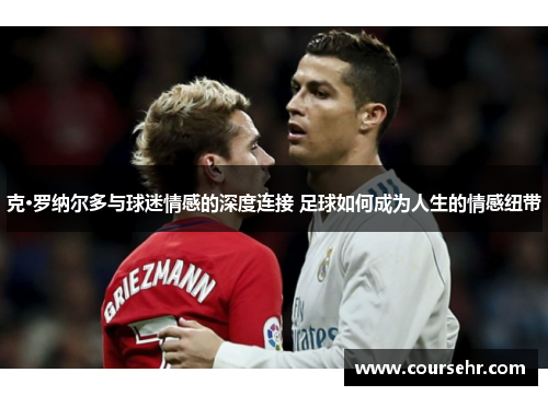 克·罗纳尔多与球迷情感的深度连接 足球如何成为人生的情感纽带 克·罗纳尔多与球迷情感的深度连接 足球如何成为人生的情感纽带