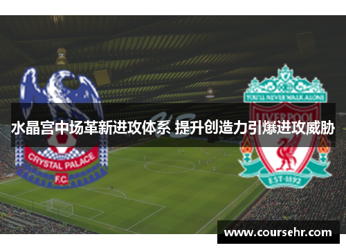 水晶宫中场革新进攻体系 提升创造力引爆进攻威胁 水晶宫中场革新进攻体系 提升创造力引爆进攻威胁