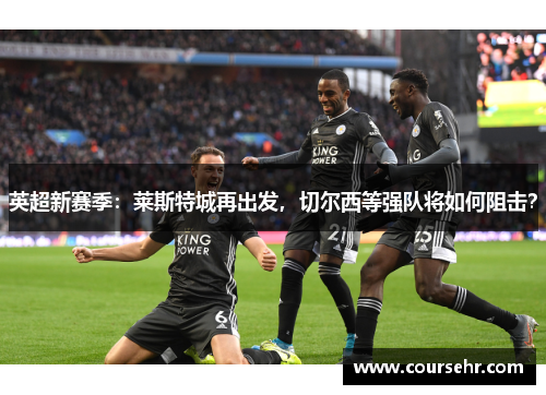 英超新赛季:莱斯特城再出发,切尔西等强队将如何阻击? 英超新赛季:莱斯特城再出发,切尔西等强队将如何阻击?