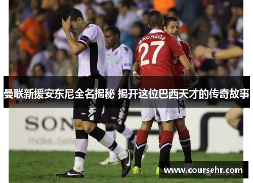 曼联新援安东尼全名揭秘 揭开这位巴西天才的传奇故事 曼联新援安东尼全名揭秘 揭开这位巴西天才的传奇故事