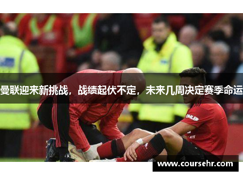 曼联迎来新挑战，战绩起伏不定，未来几周决定赛季命运