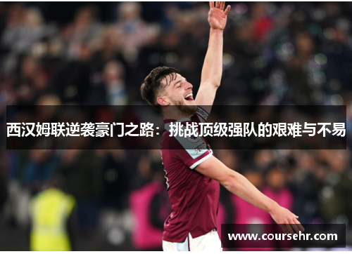 西汉姆联逆袭豪门之路:挑战顶级强队的艰难与不易 西汉姆联逆袭豪门之路:挑战顶级强队的艰难与不易