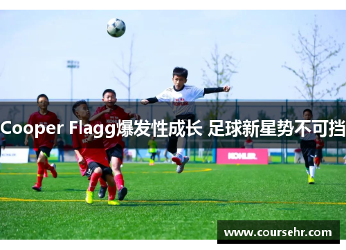 Cooper Flagg爆发性成长 足球新星势不可挡 Cooper Flagg爆发性成长 足球新星势不可挡