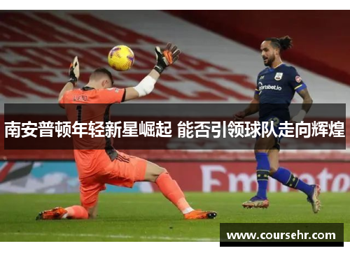 南安普顿年轻新星崛起 能否引领球队走向辉煌