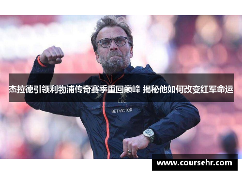 杰拉德引领利物浦传奇赛季重回巅峰 揭秘他如何改变红军命运