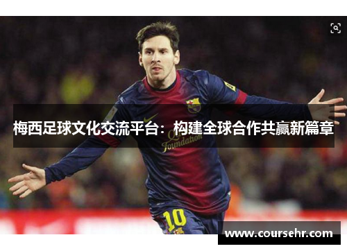 梅西足球文化交流平台：构建全球合作共赢新篇章